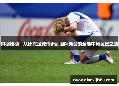 内德维德：从捷克足球传奇到国际舞台的全能中场巨星之路