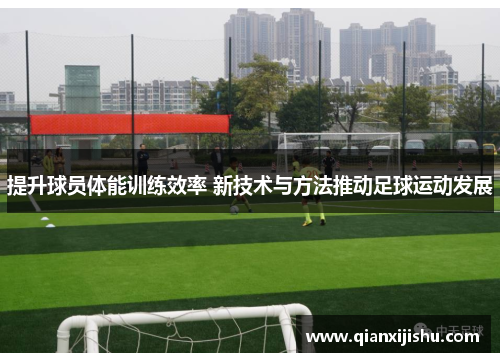 提升球员体能训练效率 新技术与方法推动足球运动发展