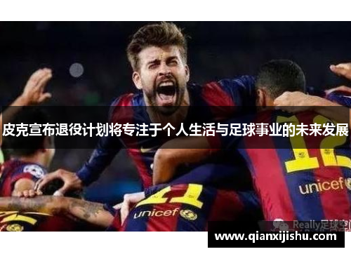 皮克宣布退役计划将专注于个人生活与足球事业的未来发展