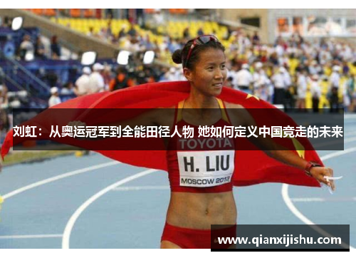 刘虹：从奥运冠军到全能田径人物 她如何定义中国竞走的未来