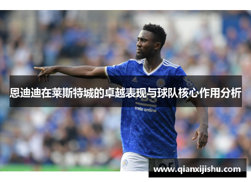恩迪迪在莱斯特城的卓越表现与球队核心作用分析 恩迪迪在莱斯特城的卓越表现与球队核心作用分析