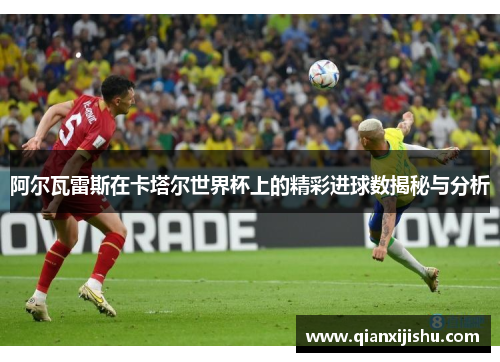 阿尔瓦雷斯在卡塔尔世界杯上的精彩进球数揭秘与分析