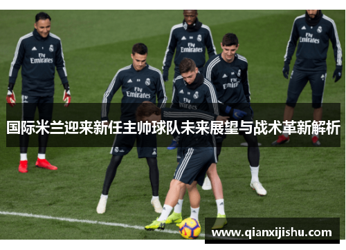 国际米兰迎来新任主帅球队未来展望与战术革新解析