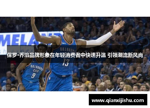 保罗·乔治品牌形象在年轻消费者中快速升温 引领潮流新风尚