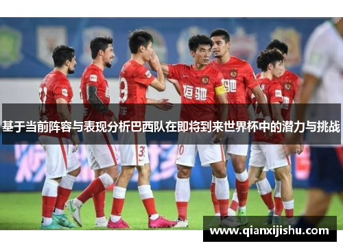 基于当前阵容与表现分析巴西队在即将到来世界杯中的潜力与挑战