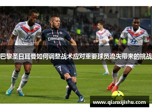 巴黎圣日耳曼如何调整战术应对重要球员流失带来的挑战