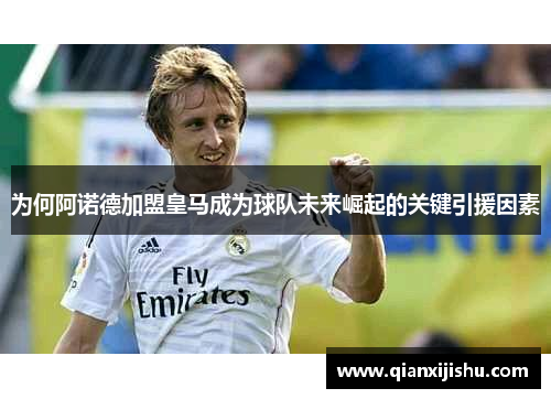 为何阿诺德加盟皇马成为球队未来崛起的关键引援因素