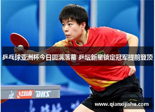 乒乓球亚洲杯今日圆满落幕 乒坛新星锁定冠军提前登顶