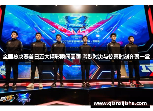 全国总决赛首日五大精彩瞬间回顾 激烈对决与惊喜时刻齐聚一堂