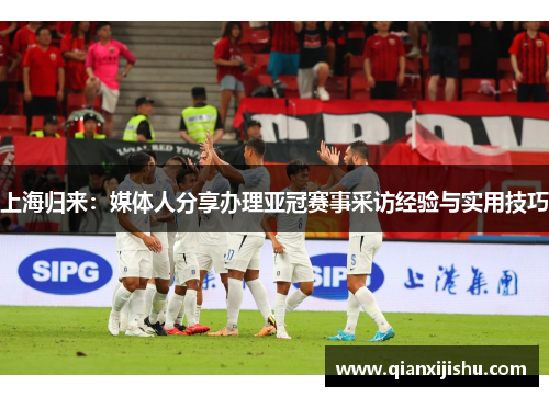 上海归来：媒体人分享办理亚冠赛事采访经验与实用技巧