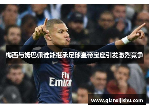 梅西与姆巴佩谁能继承足球皇帝宝座引发激烈竞争