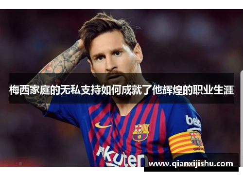 梅西家庭的无私支持如何成就了他辉煌的职业生涯