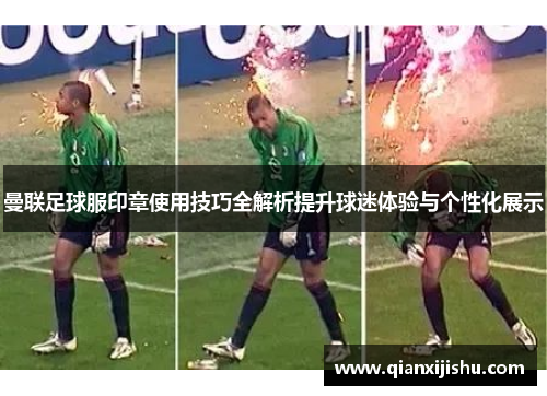 曼联足球服印章使用技巧全解析提升球迷体验与个性化展示