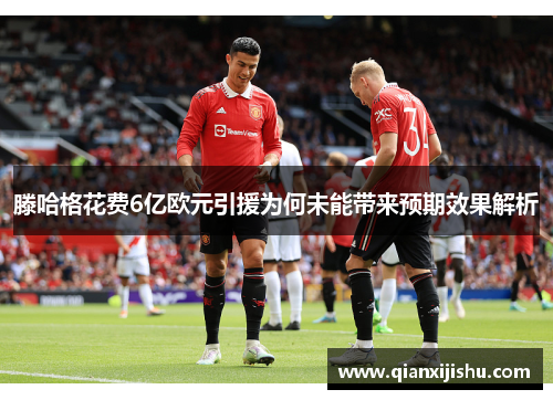 滕哈格花费6亿欧元引援为何未能带来预期效果解析