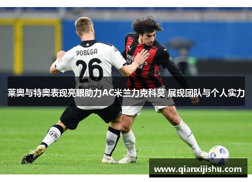 莱奥与特奥表现亮眼助力AC米兰力克科莫 展现团队与个人实力 莱奥与特奥表现亮眼助力AC米兰力克科莫 展现团队与个人实力