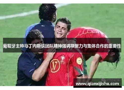 葡萄牙主帅马丁内斯谈团队精神强调凝聚力与集体合作的重要性 葡萄牙主帅马丁内斯谈团队精神强调凝聚力与集体合作的重要性