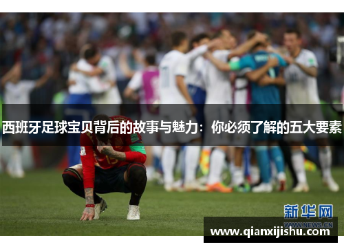 西班牙足球宝贝背后的故事与魅力:你必须了解的五大要素 西班牙足球宝贝背后的故事与魅力:你必须了解的五大要素