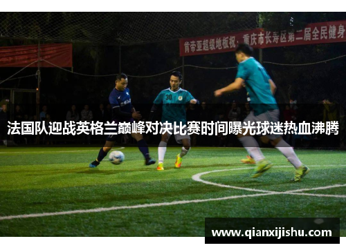 法国队迎战英格兰巅峰对决比赛时间曝光球迷热血沸腾 法国队迎战英格兰巅峰对决比赛时间曝光球迷热血沸腾