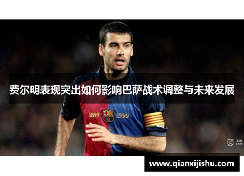 费尔明表现突出如何影响巴萨战术调整与未来发展 费尔明表现突出如何影响巴萨战术调整与未来发展