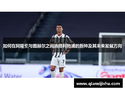 如何在阿隆索与图赫尔之间选择利物浦的新帅及其未来发展方向 如何在阿隆索与图赫尔之间选择利物浦的新帅及其未来发展方向
