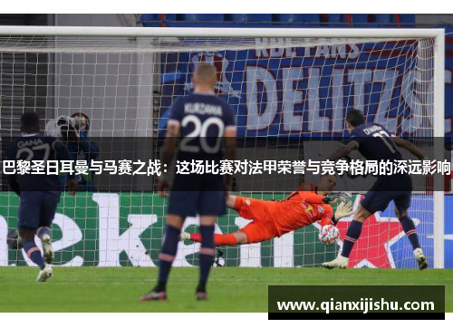 巴黎圣日耳曼与马赛之战：这场比赛对法甲荣誉与竞争格局的深远影响
