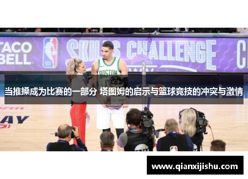 当推搡成为比赛的一部分 塔图姆的启示与篮球竞技的冲突与激情 当推搡成为比赛的一部分 塔图姆的启示与篮球竞技的冲突与激情