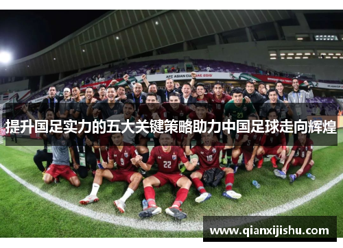 提升国足实力的五大关键策略助力中国足球走向辉煌