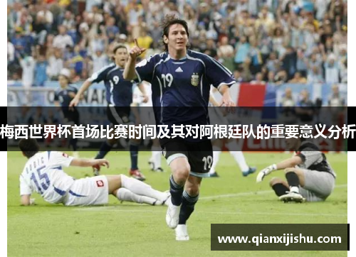 梅西世界杯首场比赛时间及其对阿根廷队的重要意义分析 梅西世界杯首场比赛时间及其对阿根廷队的重要意义分析