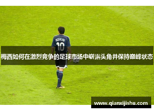 梅西如何在激烈竞争的足球市场中崭露头角并保持巅峰状态 梅西如何在激烈竞争的足球市场中崭露头角并保持巅峰状态