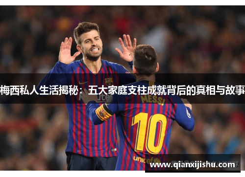 梅西私人生活揭秘：五大家庭支柱成就背后的真相与故事