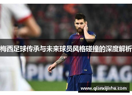 梅西足球传承与未来球员风格碰撞的深度解析 梅西足球传承与未来球员风格碰撞的深度解析